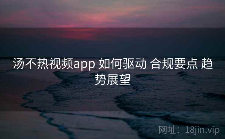 汤不热视频app 如何驱动 合规要点 趋势展望 汤不热视频app 如何驱动 合规要点 趋势展望