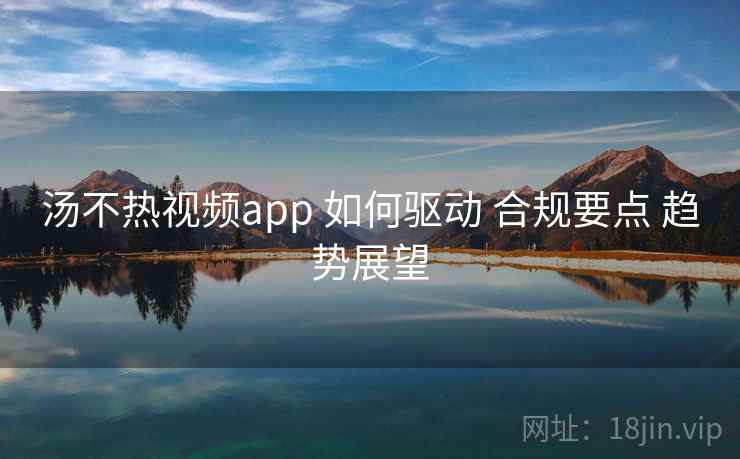 汤不热视频app 如何驱动 合规要点 趋势展望 汤不热视频app 如何驱动 合规要点 趋势展望