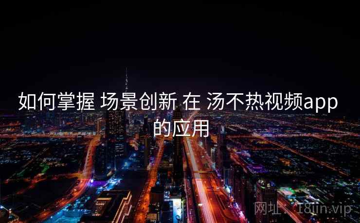 如何掌握 场景创新 在 汤不热视频app 的应用 如何掌握 场景创新 在 汤不热视频app 的应用