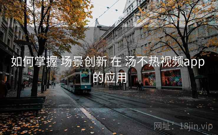 如何掌握 场景创新 在 汤不热视频app 的应用 如何掌握 场景创新 在 汤不热视频app 的应用
