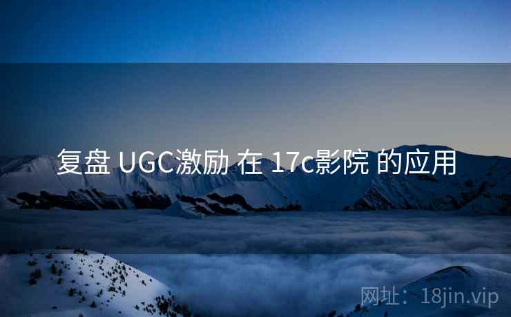 复盘 UGC激励 在 17c影院 的应用