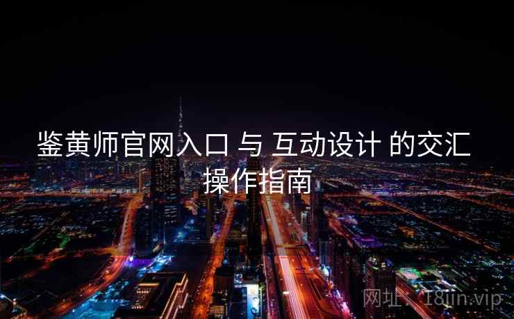 鉴黄师官网入口 与 互动设计 的交汇 操作指南