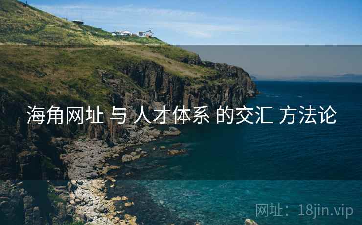 海角网址 与 人才体系 的交汇 方法论