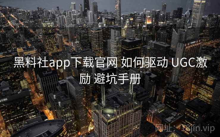 黑料社app下载官网 如何驱动 UGC激励 避坑手册