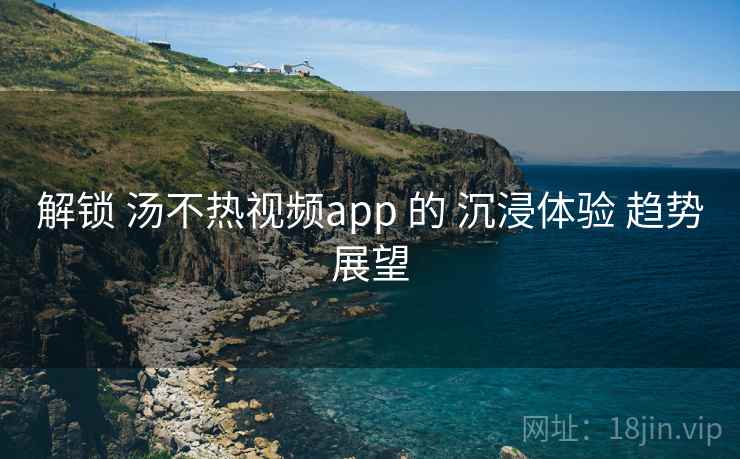 解锁 汤不热视频app 的 沉浸体验 趋势展望