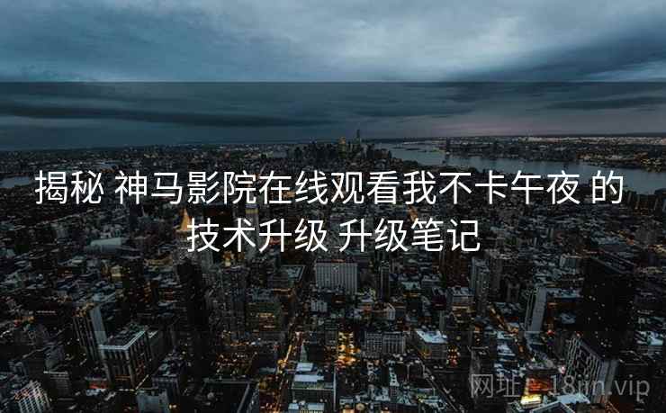 揭秘 神马影院在线观看我不卡午夜 的 技术升级 升级笔记