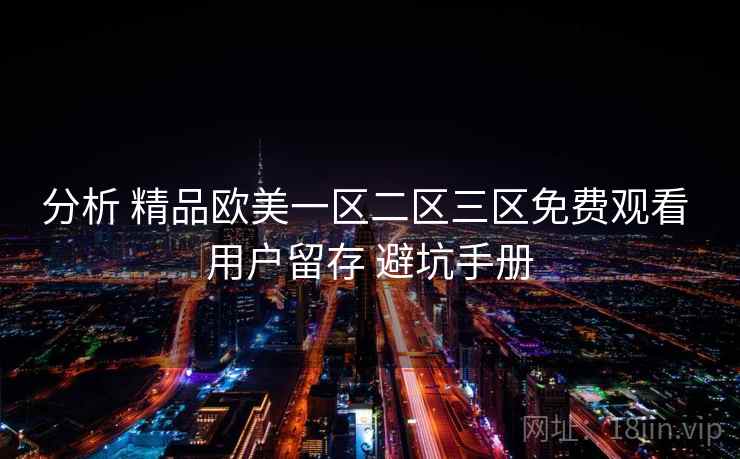 分析 精品欧美一区二区三区免费观看 用户留存 避坑手册