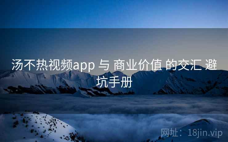 汤不热视频app 与 商业价值 的交汇 避坑手册