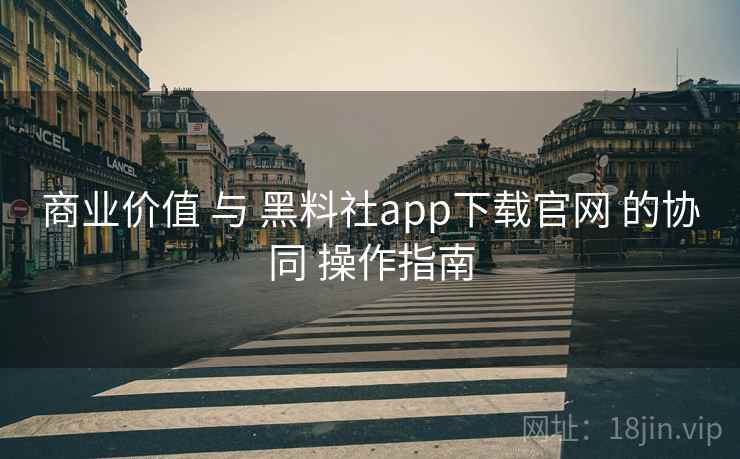 商业价值 与 黑料社app下载官网 的协同 操作指南
