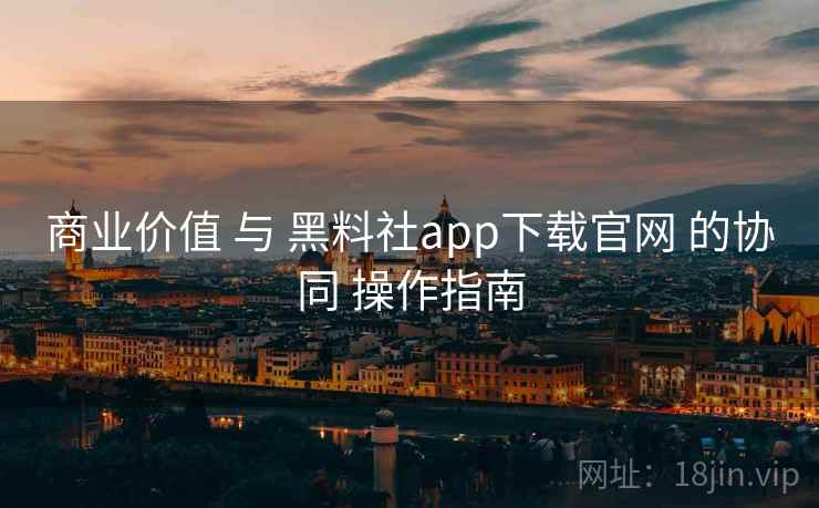 商业价值 与 黑料社app下载官网 的协同 操作指南
