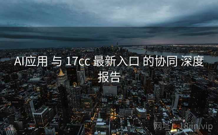 AI应用 与 17cc 最新入口 的协同 深度报告