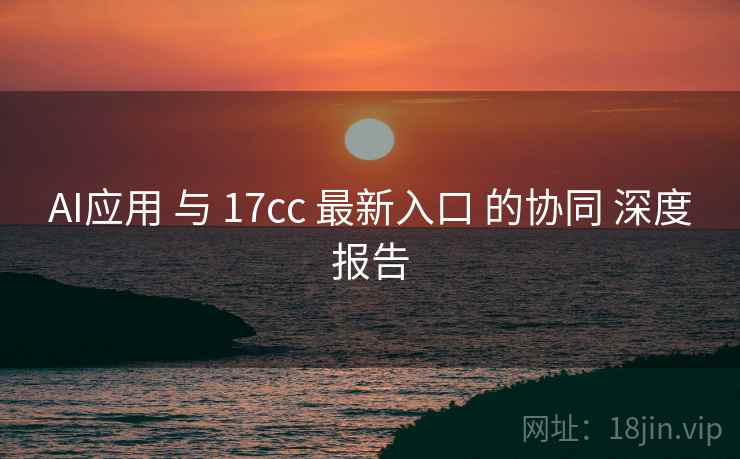 AI应用 与 17cc 最新入口 的协同 深度报告