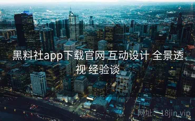 黑料社app下载官网 互动设计 全景透视 经验谈