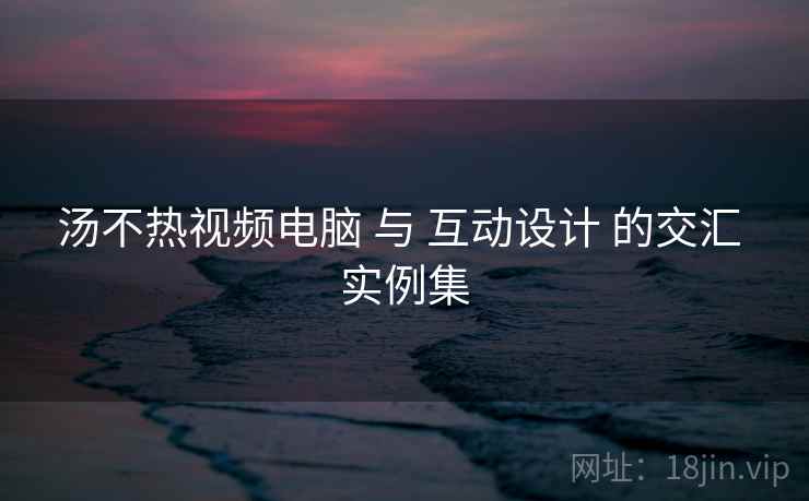 汤不热视频电脑 与 互动设计 的交汇 实例集