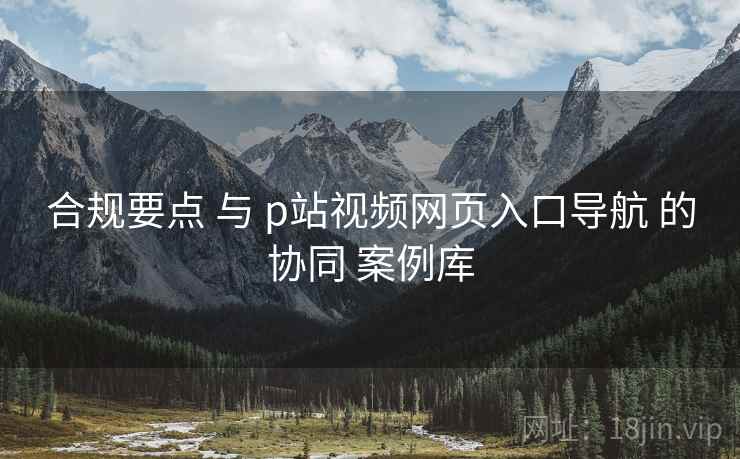 合规要点 与 p站视频网页入口导航 的协同 案例库