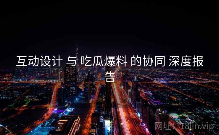 互动设计 与 吃瓜爆料 的协同 深度报告