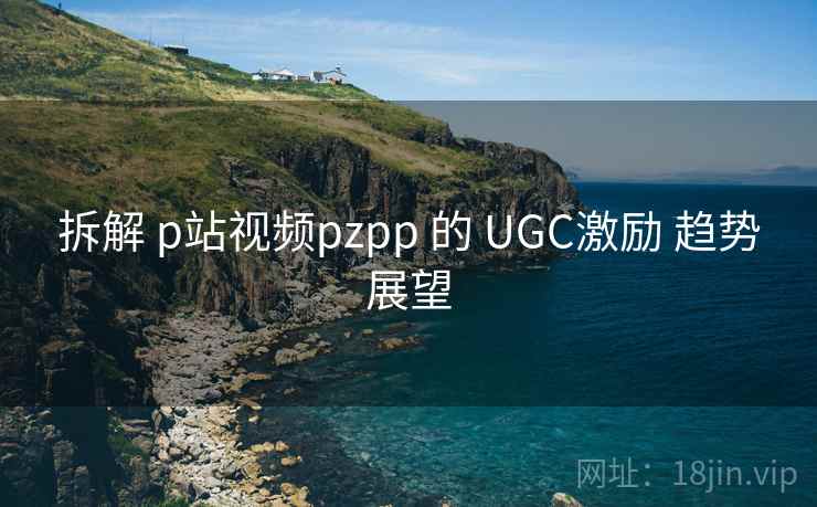 拆解 p站视频pzpp 的 UGC激励 趋势展望