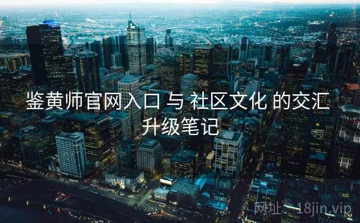 鉴黄师官网入口 与 社区文化 的交汇 升级笔记