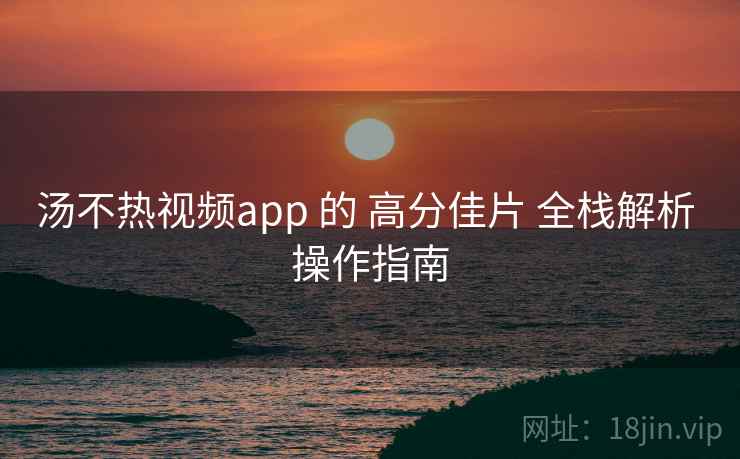 汤不热视频app 的 高分佳片 全栈解析 操作指南