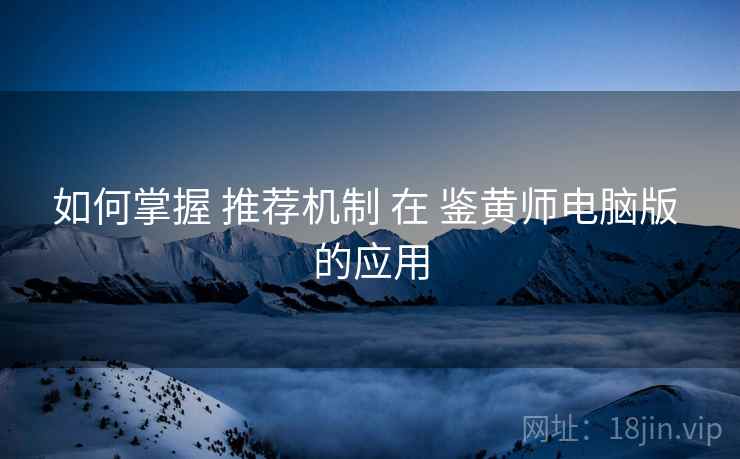 如何掌握 推荐机制 在 鉴黄师电脑版 的应用