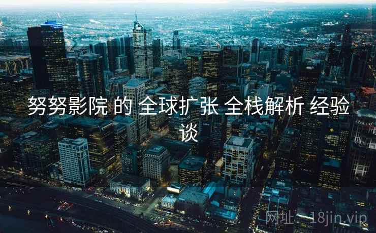 努努影院 的 全球扩张 全栈解析 经验谈