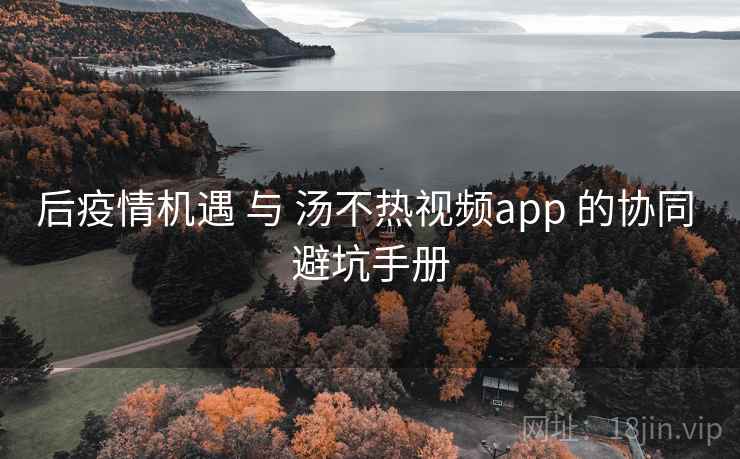 后疫情机遇 与 汤不热视频app 的协同 避坑手册 后疫情机遇 与 汤不热视频app 的协同 避坑手册