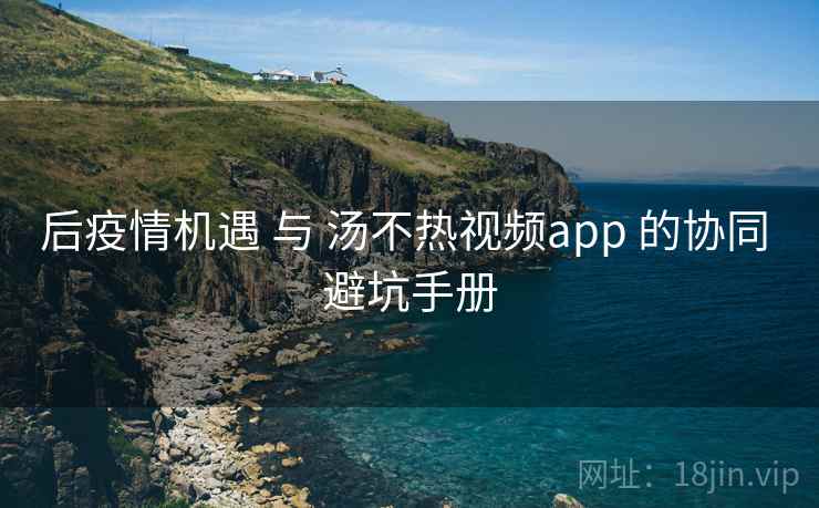 后疫情机遇 与 汤不热视频app 的协同 避坑手册 后疫情机遇 与 汤不热视频app 的协同 避坑手册