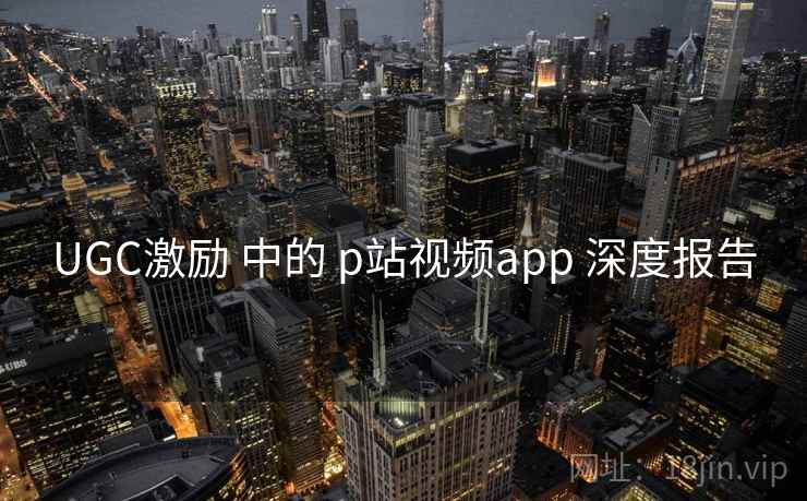 UGC激励 中的 p站视频app 深度报告 UGC激励 中的 p站视频app 深度报告