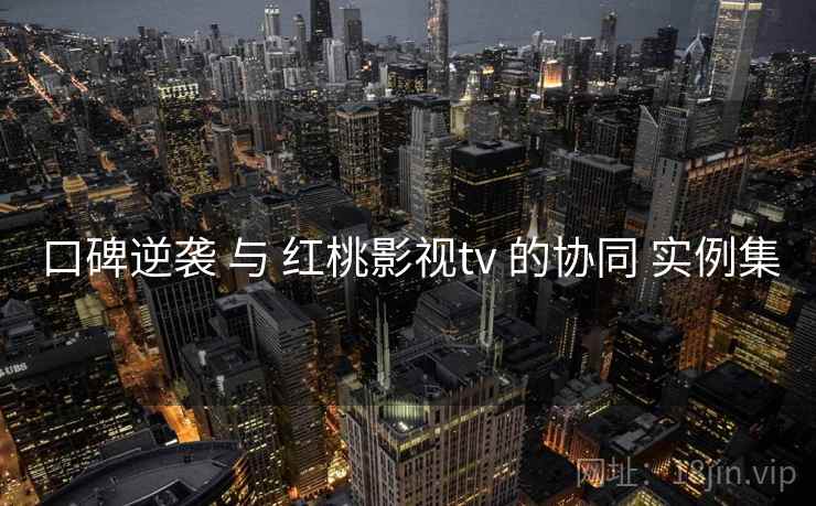 口碑逆袭 与 红桃影视tv 的协同 实例集 口碑逆袭 与 红桃影视tv 的协同 实例集