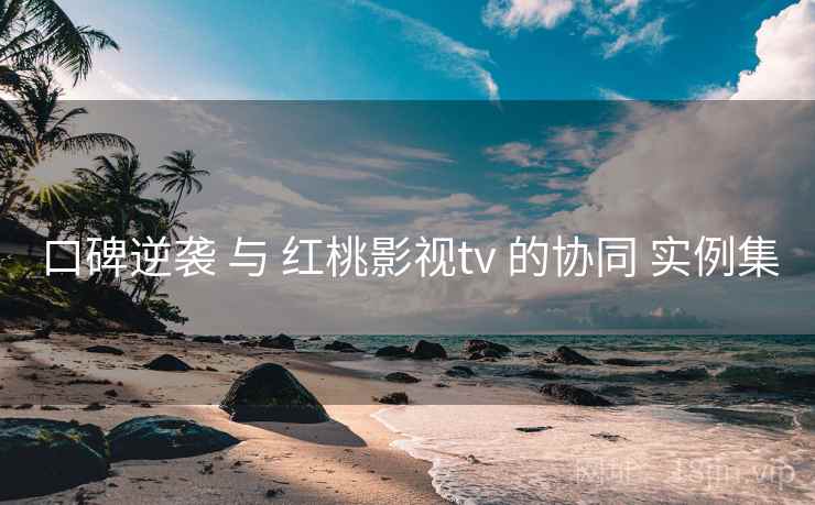 口碑逆袭 与 红桃影视tv 的协同 实例集 口碑逆袭 与 红桃影视tv 的协同 实例集