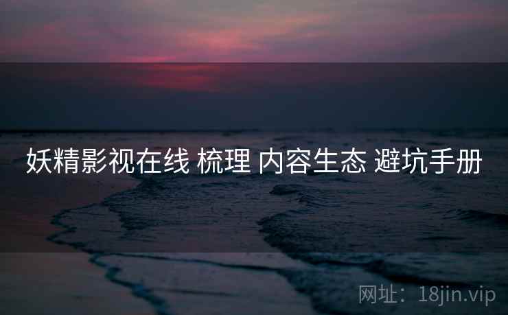 妖精影视在线 梳理 内容生态 避坑手册 妖精影视在线 梳理 内容生态 避坑手册