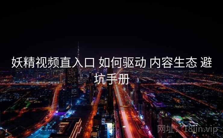 妖精视频直入口 如何驱动 内容生态 避坑手册