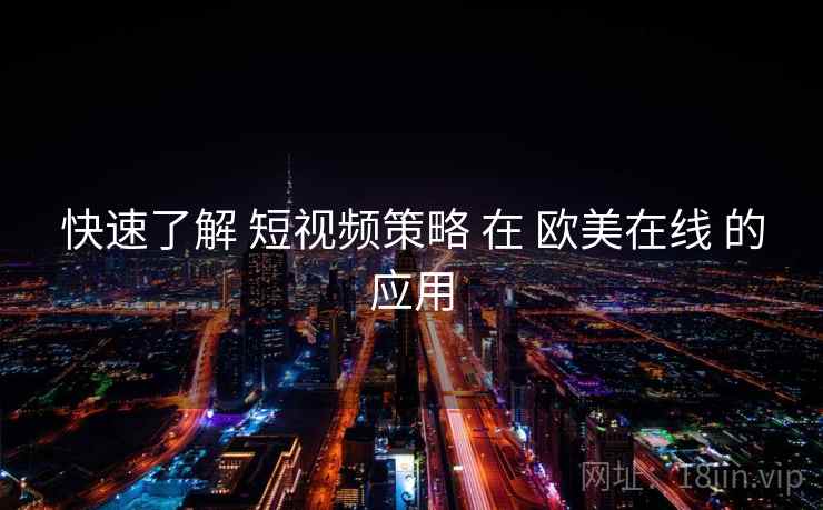 快速了解 短视频策略 在 欧美在线 的应用