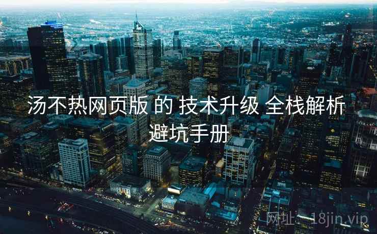 汤不热网页版 的 技术升级 全栈解析 避坑手册