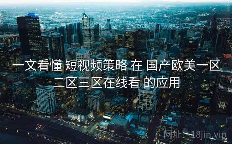 一文看懂 短视频策略 在 国产欧美一区二区三区在线看 的应用 一文看懂 短视频策略 在 国产欧美一区二区三区在线看 的应用