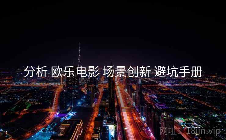 分析 欧乐电影 场景创新 避坑手册